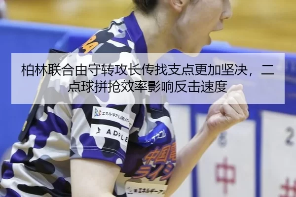 柏林联合由守转攻长传找支点更加坚决，二点球拼抢效率影响反击速度