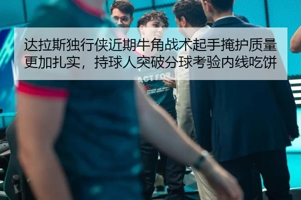 达拉斯独行侠近期牛角战术起手掩护质量更加扎实，持球人突破分球考验内线吃饼
